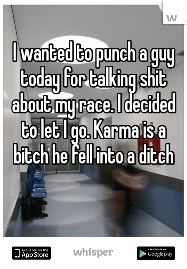 I wanted to punch a guy today for talking shit about my race. I decided to let I go. Karma is a bitch he fell into a ditch 