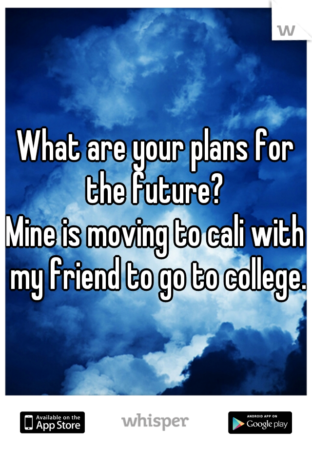 What are your plans for the future? 

Mine is moving to cali with my friend to go to college.