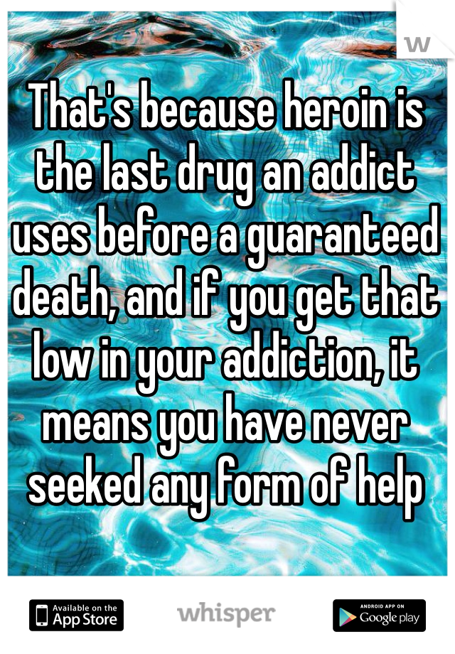 That's because heroin is the last drug an addict uses before a guaranteed death, and if you get that low in your addiction, it means you have never seeked any form of help