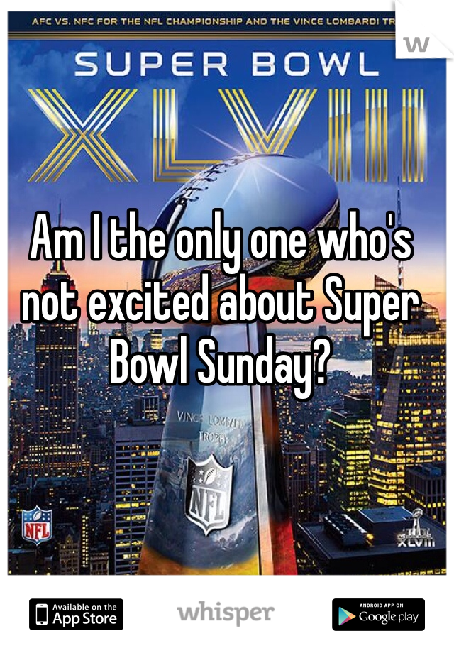 Am I the only one who's not excited about Super Bowl Sunday? 