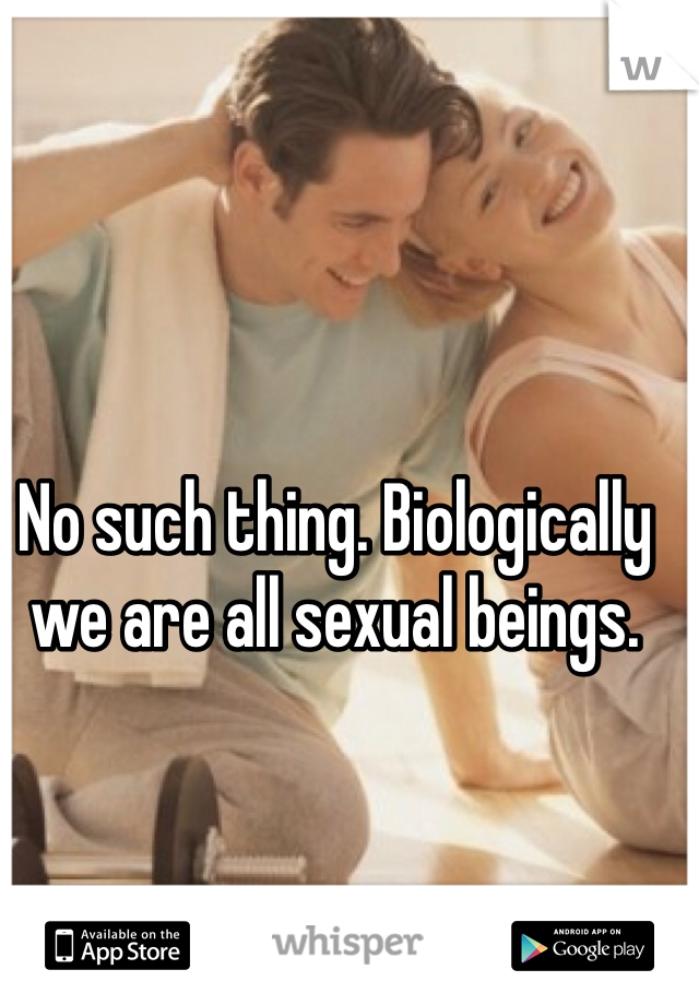 No such thing. Biologically we are all sexual beings. 