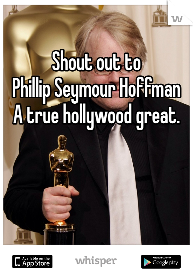 Shout out to 
Phillip Seymour Hoffman
A true hollywood great. 