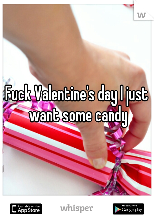 Fuck Valentine's day I just want some candy