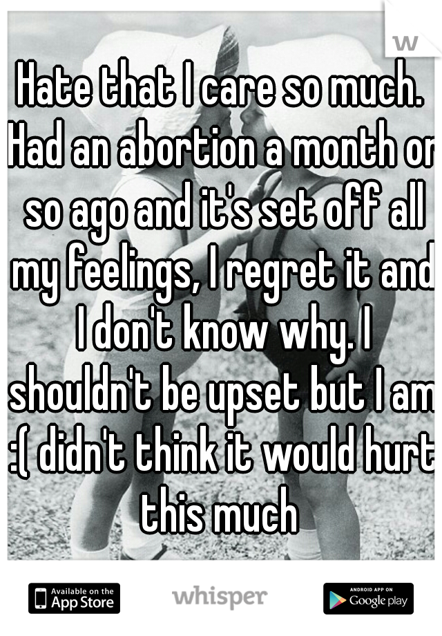 Hate that I care so much. Had an abortion a month or so ago and it's set off all my feelings, I regret it and I don't know why. I shouldn't be upset but I am :( didn't think it would hurt this much 