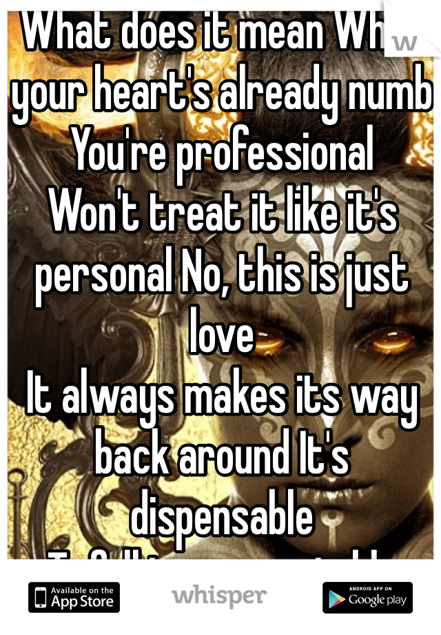 What does it mean When your heart's already numb You're professional
Won't treat it like it's personal No, this is just love
It always makes its way back around It's dispensable
To fall is unacceptable