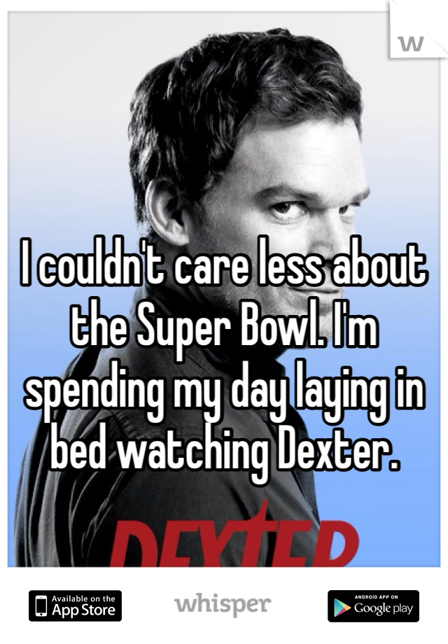 I couldn't care less about the Super Bowl. I'm spending my day laying in bed watching Dexter.