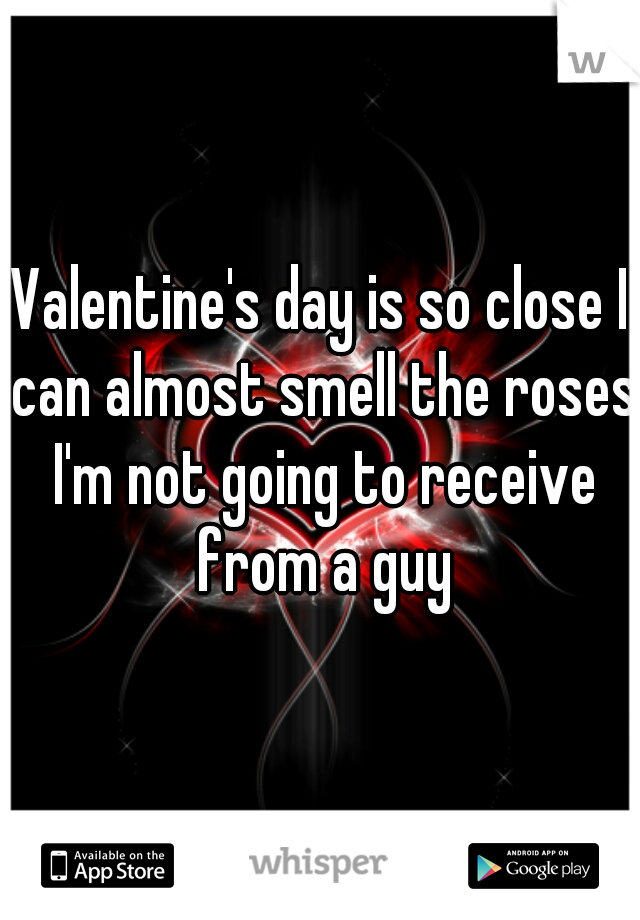 Valentine's day is so close I can almost smell the roses I'm not going to receive from a guy