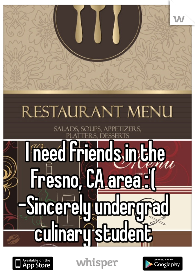  I need friends in the Fresno, CA area :'(
-Sincerely undergrad culinary student 