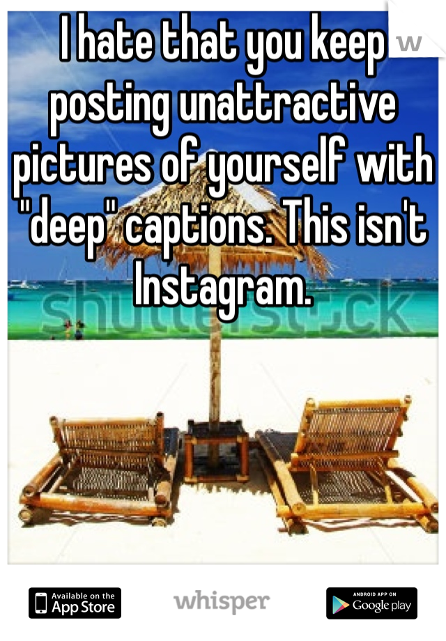 I hate that you keep posting unattractive pictures of yourself with "deep" captions. This isn't Instagram.