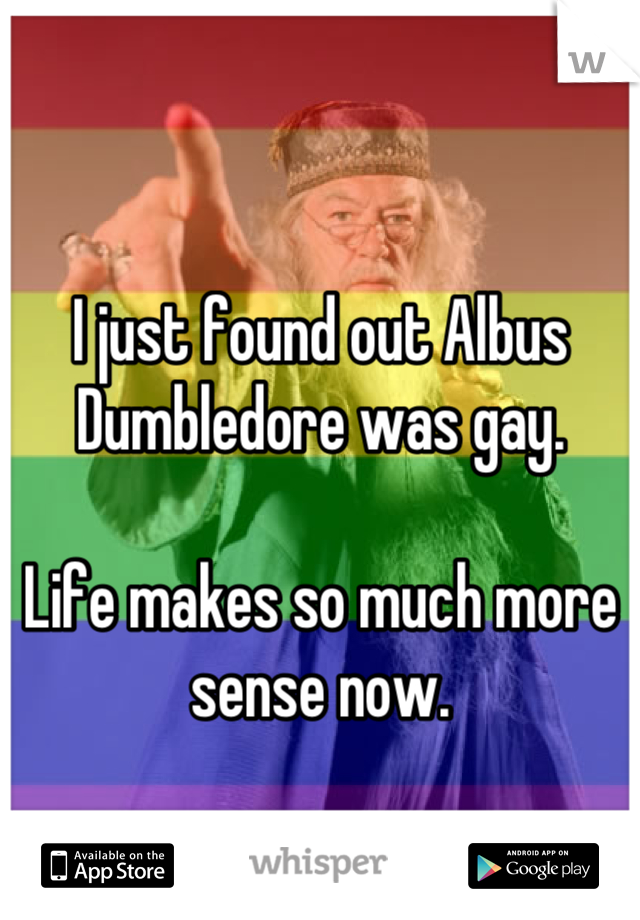 I just found out Albus Dumbledore was gay.

Life makes so much more sense now.