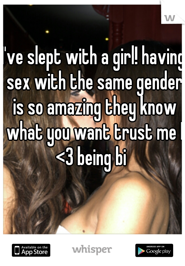 I've slept with a girl! having sex with the same gender is so amazing they know what you want trust me I <3 being bi  