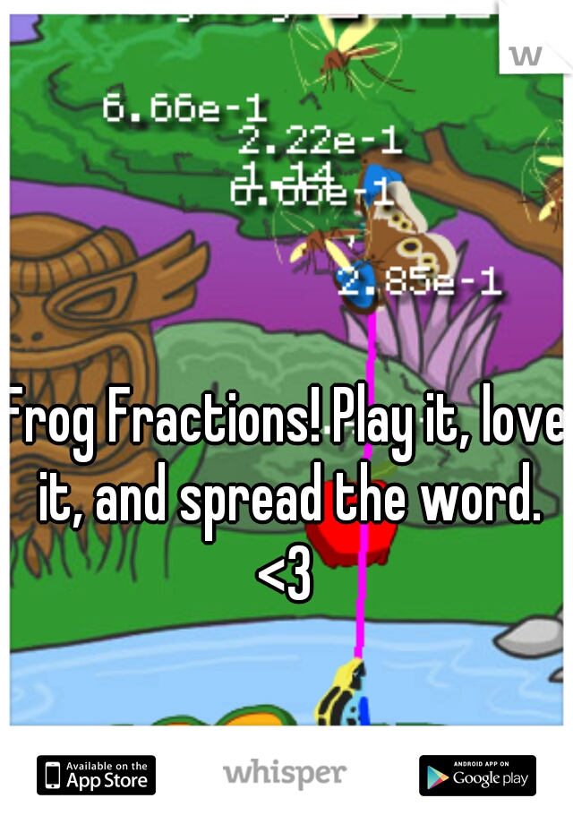 Frog Fractions! Play it, love it, and spread the word. <3 