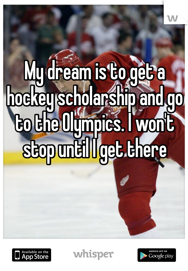 My dream is to get a hockey scholarship and go to the Olympics. I won't stop until I get there 