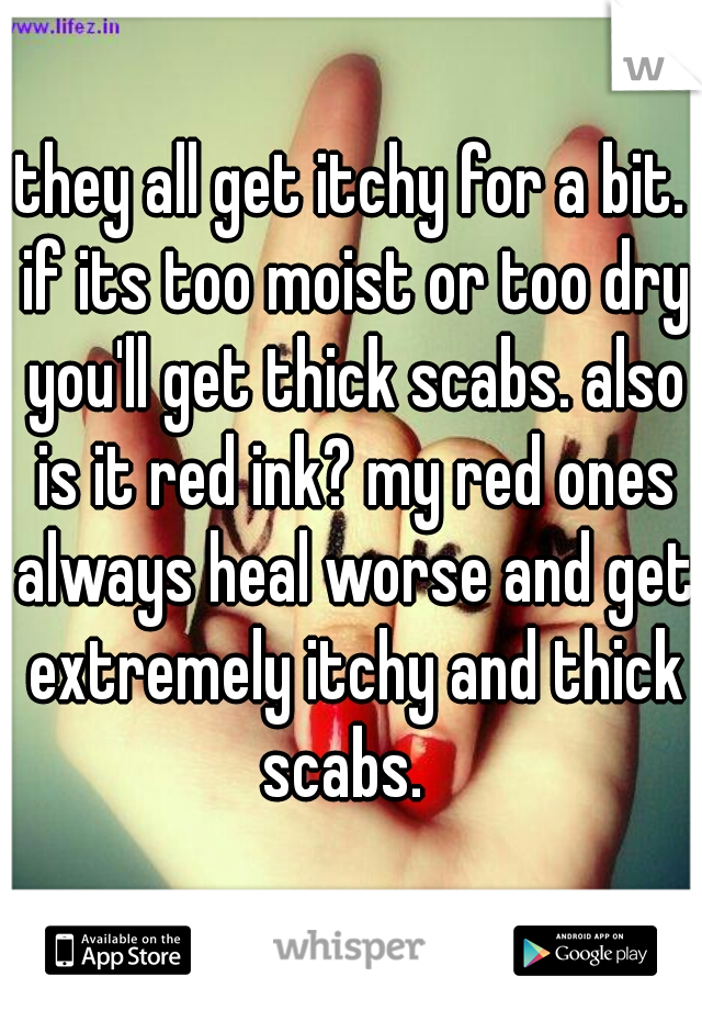 they all get itchy for a bit. if its too moist or too dry you'll get thick scabs. also is it red ink? my red ones always heal worse and get extremely itchy and thick scabs.  