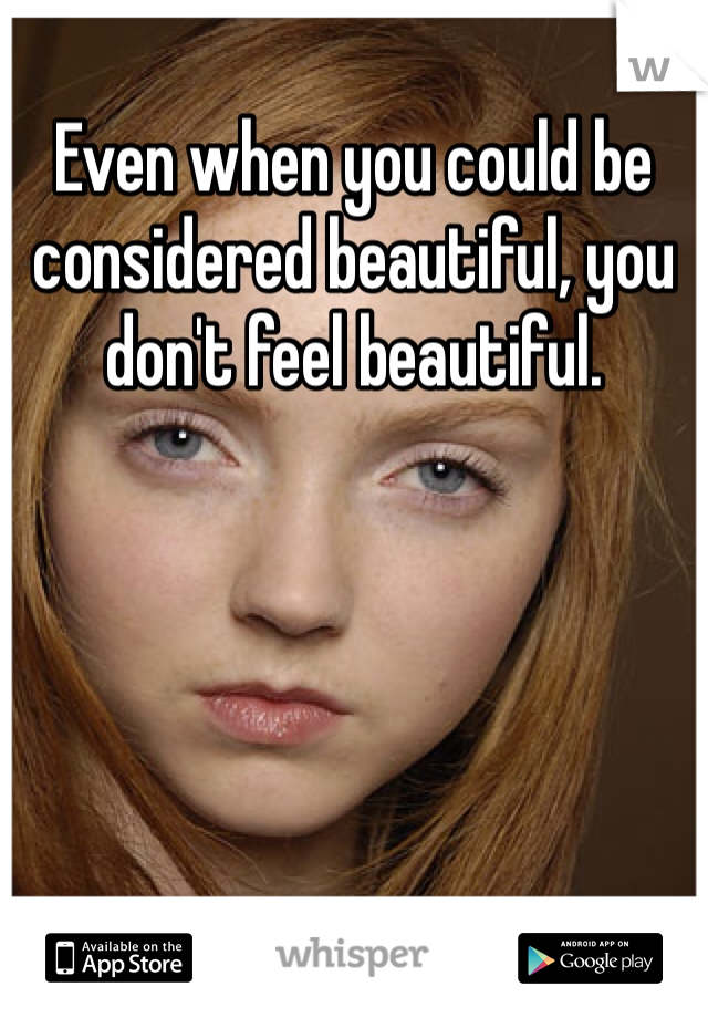 Even when you could be considered beautiful, you don't feel beautiful. 