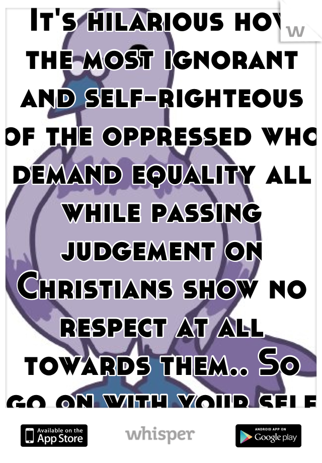 It's hilarious how the most ignorant and self-righteous of the oppressed who demand equality all while passing judgement on Christians show no respect at all towards them.. So go on with your self righteous self 