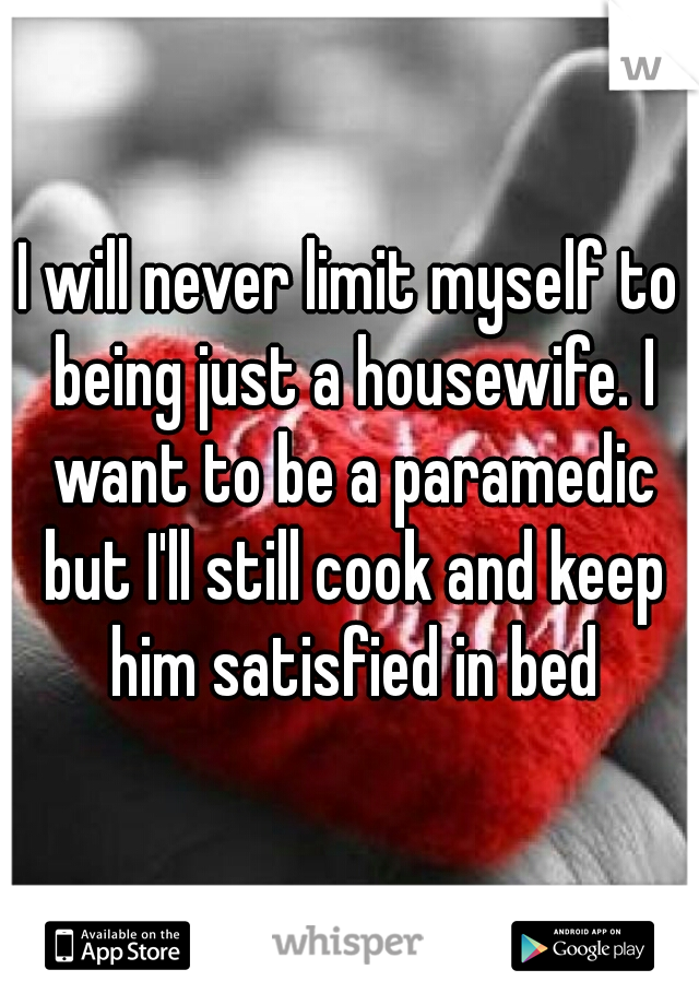 I will never limit myself to being just a housewife. I want to be a paramedic but I'll still cook and keep him satisfied in bed