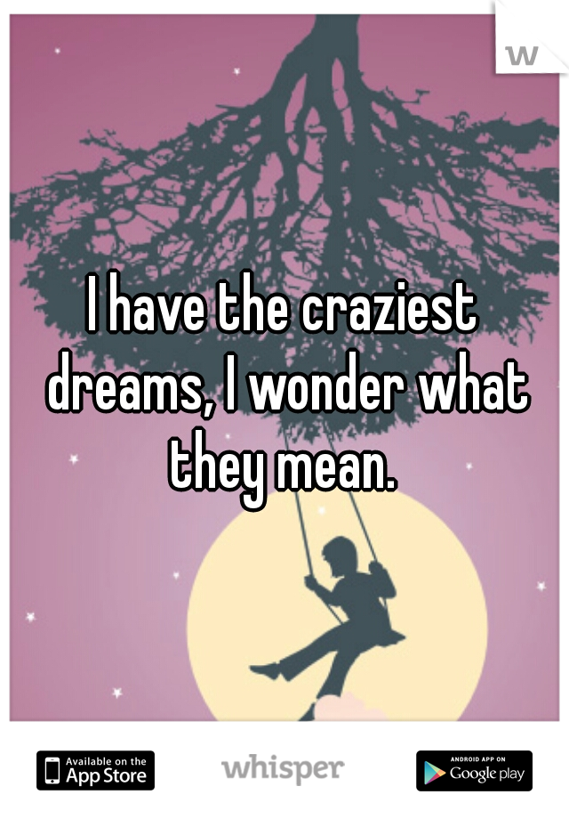 I have the craziest dreams, I wonder what they mean. 