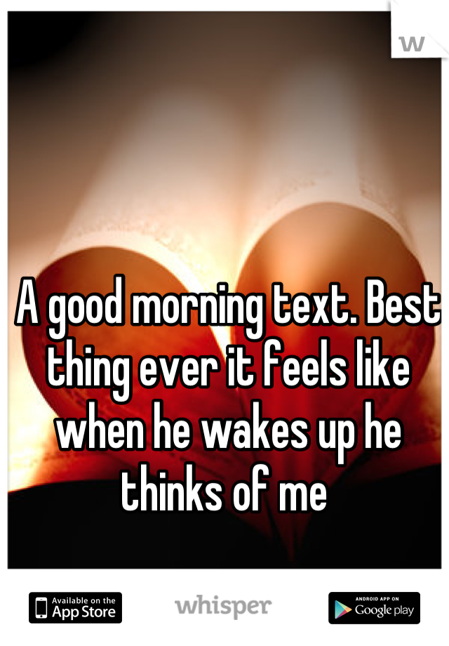 A good morning text. Best thing ever it feels like when he wakes up he thinks of me 