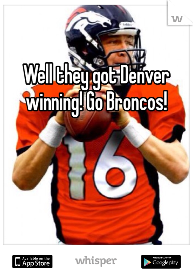 Well they got Denver winning! Go Broncos!