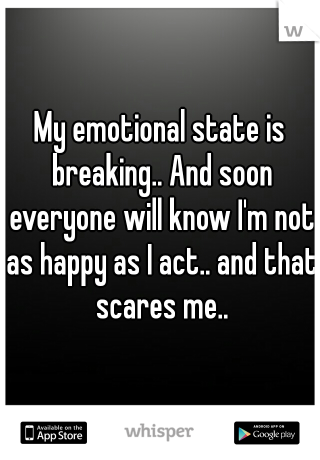 My emotional state is breaking.. And soon everyone will know I'm not as happy as I act.. and that scares me..