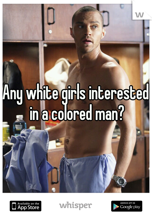 Any white girls interested in a colored man?