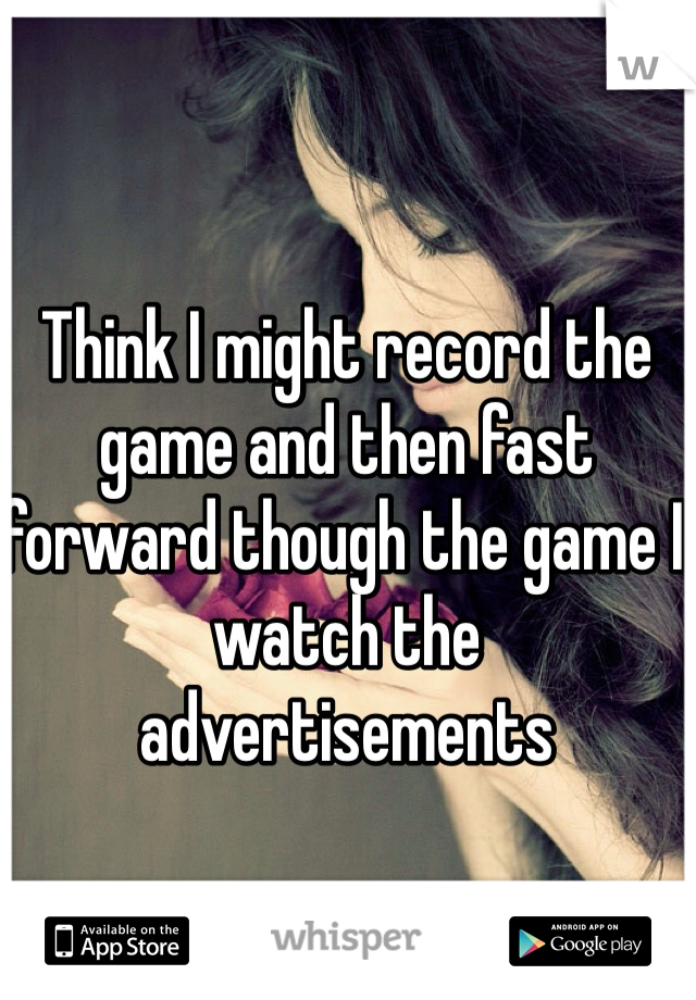 Think I might record the game and then fast forward though the game I watch the advertisements 