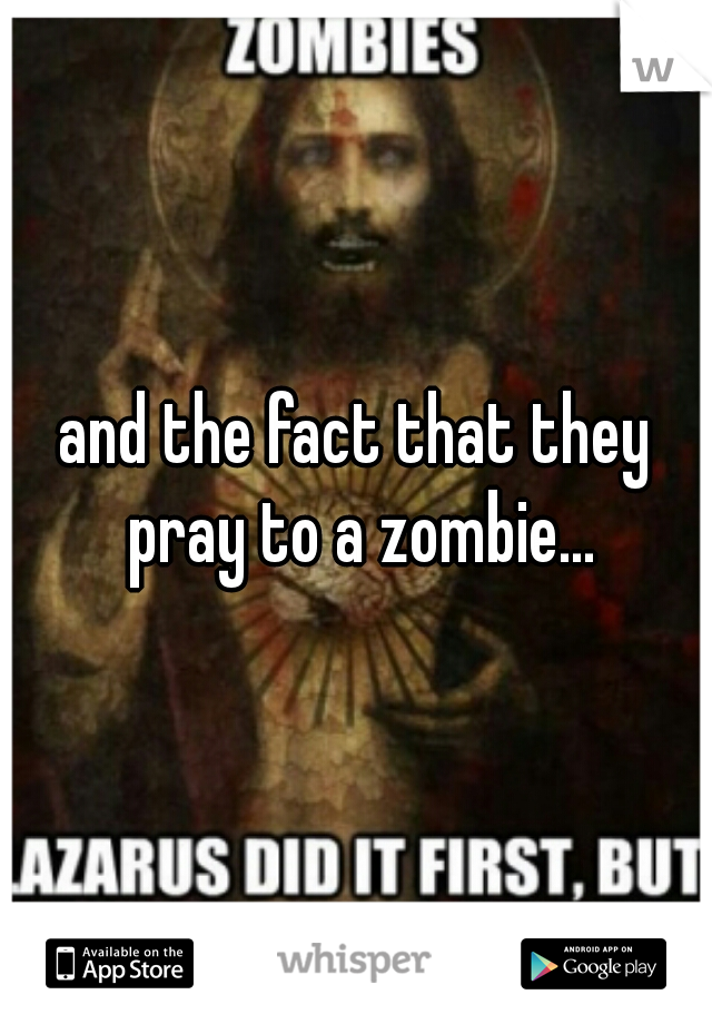 and the fact that they pray to a zombie...