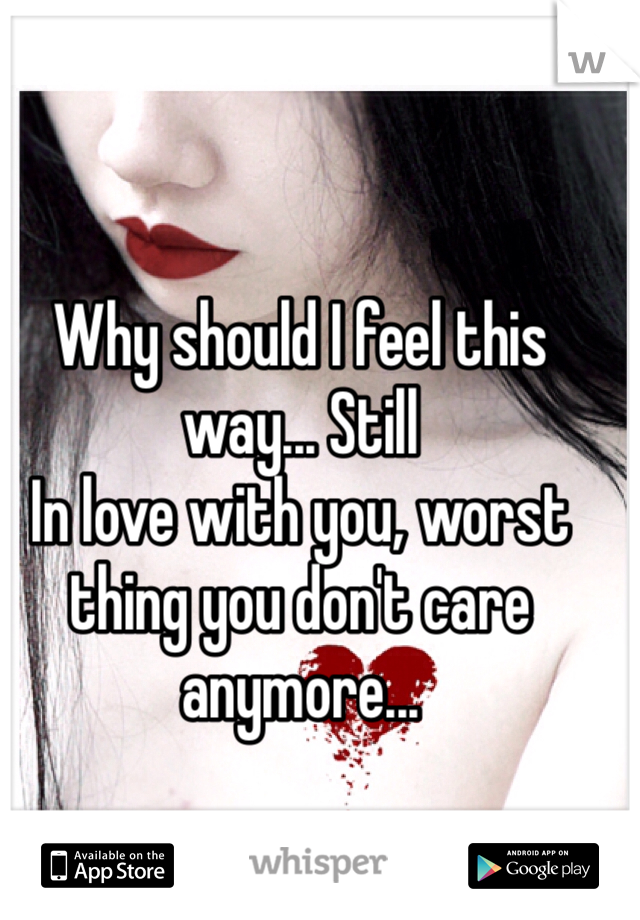 Why should I feel this way... Still
In love with you, worst thing you don't care anymore... 