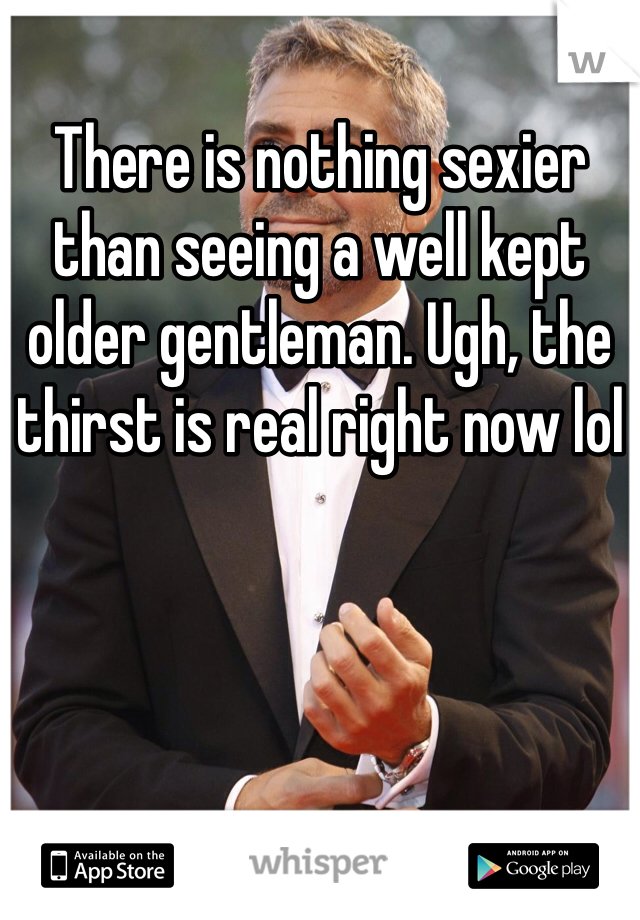 There is nothing sexier than seeing a well kept older gentleman. Ugh, the thirst is real right now lol