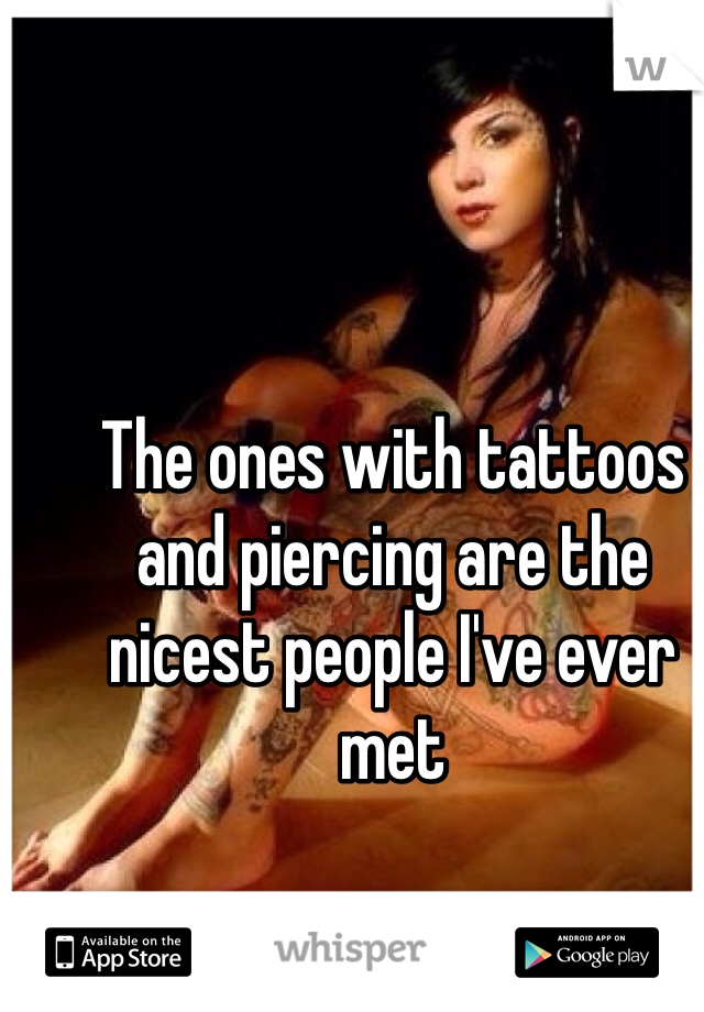 The ones with tattoos and piercing are the nicest people I've ever met