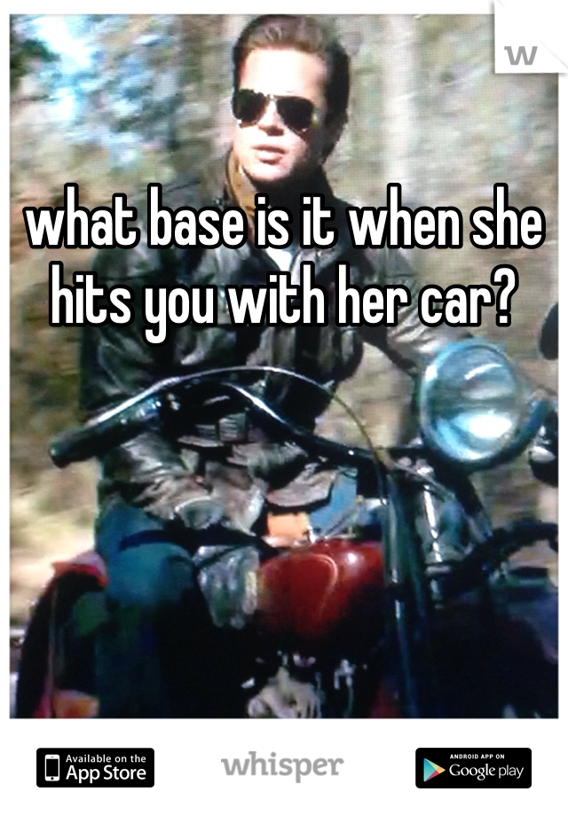 what base is it when she hits you with her car?