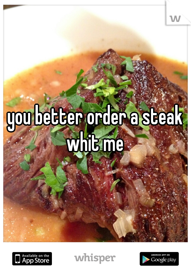 you better order a steak whit me 