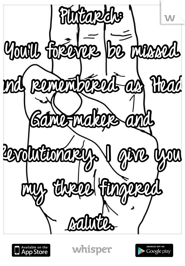 Plutarch:
You'll forever be missed and remembered as Head Game-maker and Revolutionary. I give you my three fingered salute.
Rest, Heavensbee.
