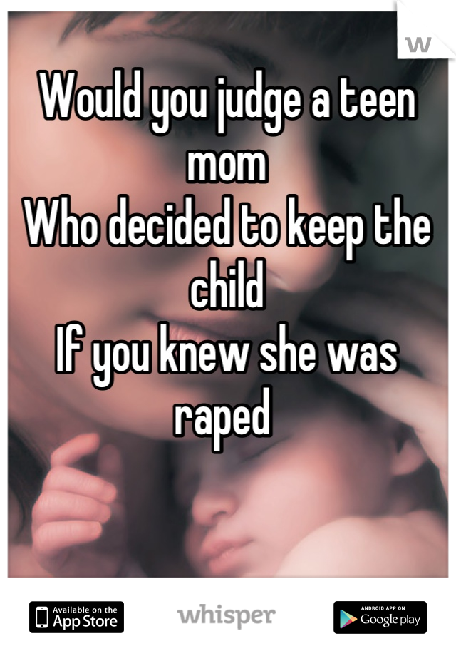 Would you judge a teen mom 
Who decided to keep the child
If you knew she was raped 
