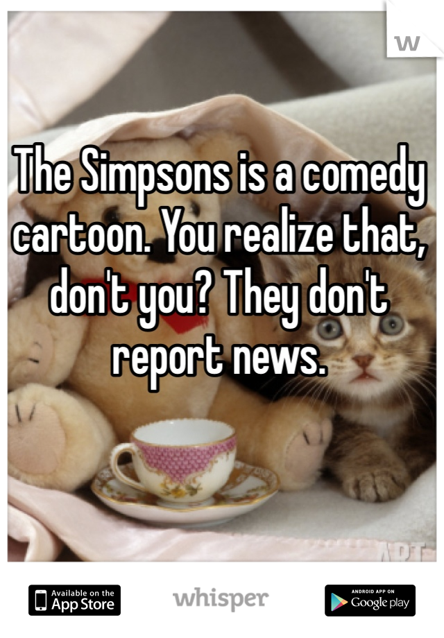 The Simpsons is a comedy cartoon. You realize that, don't you? They don't report news. 