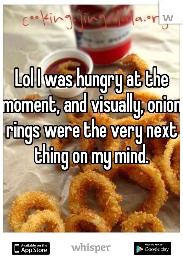 Lol I was hungry at the moment, and visually, onion rings were the very next thing on my mind.