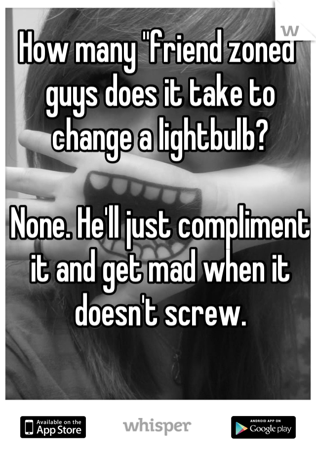 How many "friend zoned" guys does it take to change a lightbulb?

None. He'll just compliment it and get mad when it doesn't screw.