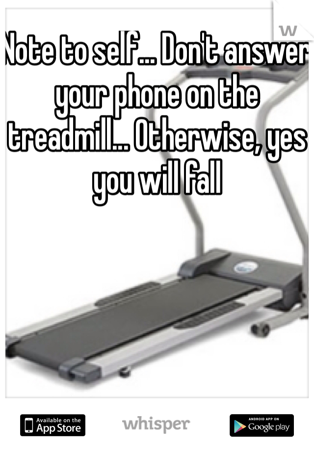 Note to self... Don't answer your phone on the treadmill... Otherwise, yes you will fall