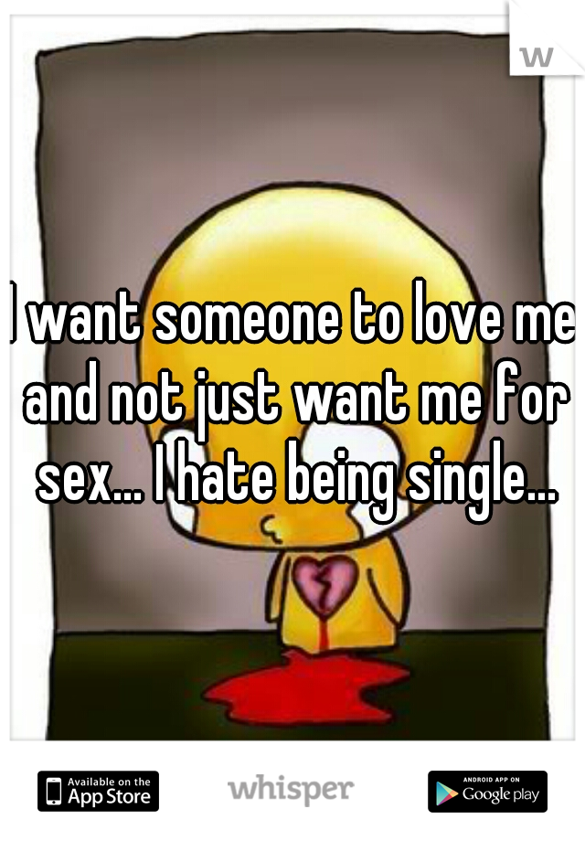 I want someone to love me and not just want me for sex... I hate being single...