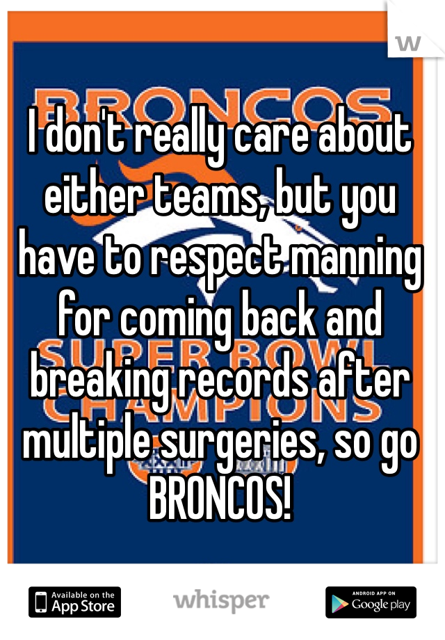 I don't really care about either teams, but you have to respect manning for coming back and breaking records after multiple surgeries, so go BRONCOS!