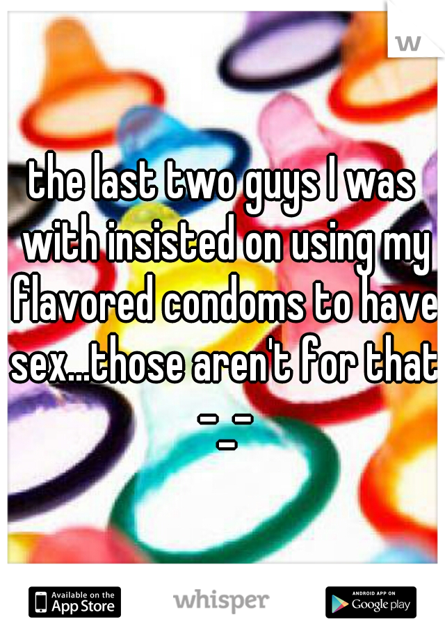 the last two guys I was with insisted on using my flavored condoms to have sex...those aren't for that -_-