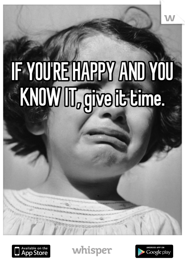 IF YOU'RE HAPPY AND YOU KNOW IT, give it time.