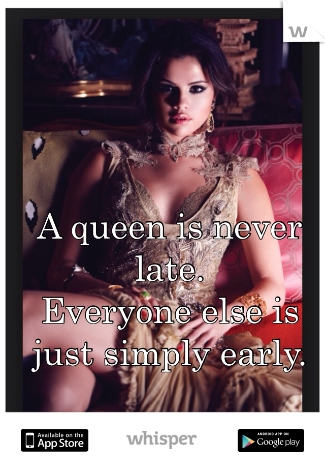 A queen is never late.
Everyone else is just simply early.