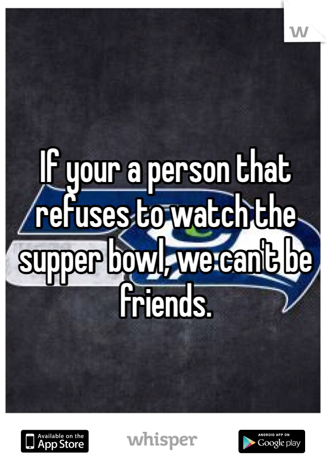 If your a person that refuses to watch the supper bowl, we can't be friends.