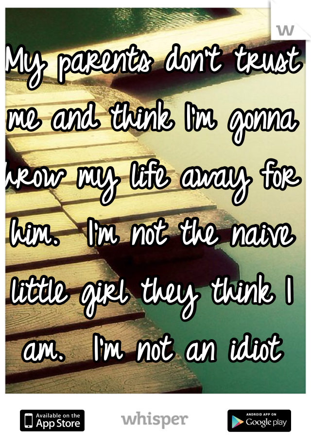 My parents don't trust me and think I'm gonna throw my life away for him.  I'm not the naive little girl they think I am.  I'm not an idiot