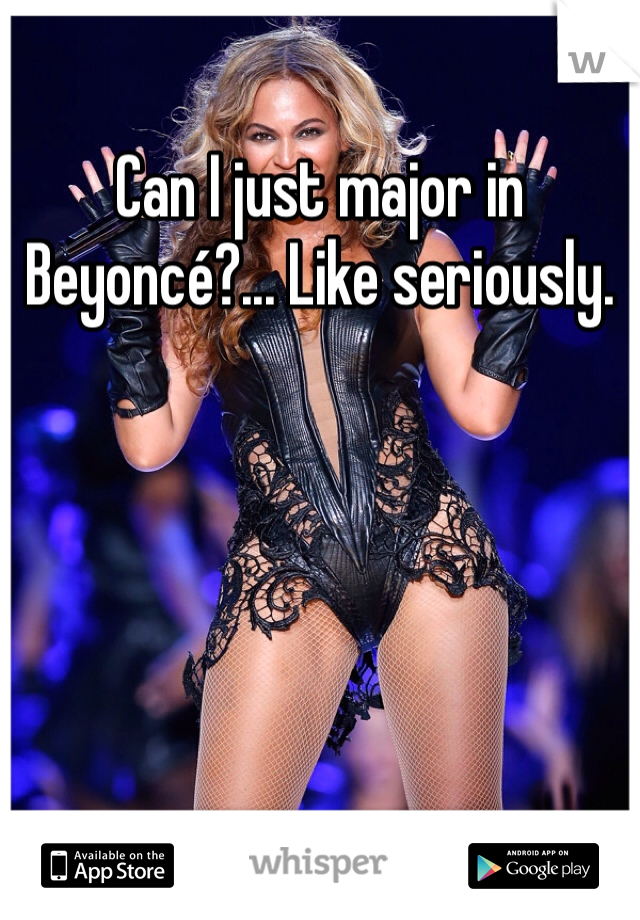 Can I just major in Beyoncé?... Like seriously. 