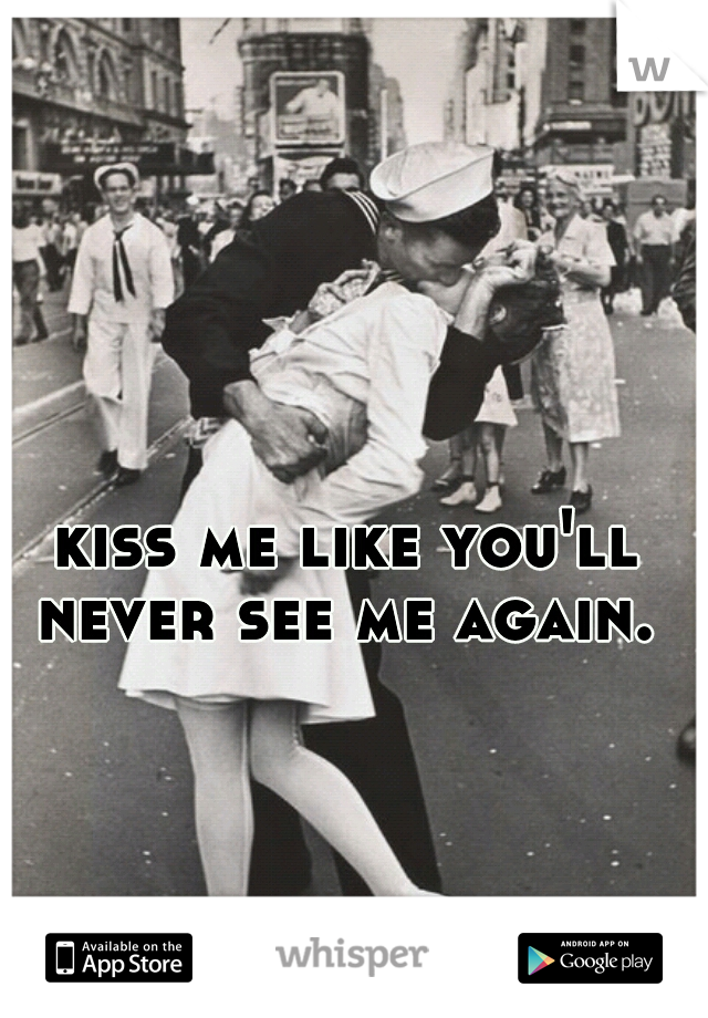 kiss me like you'll never see me again. 