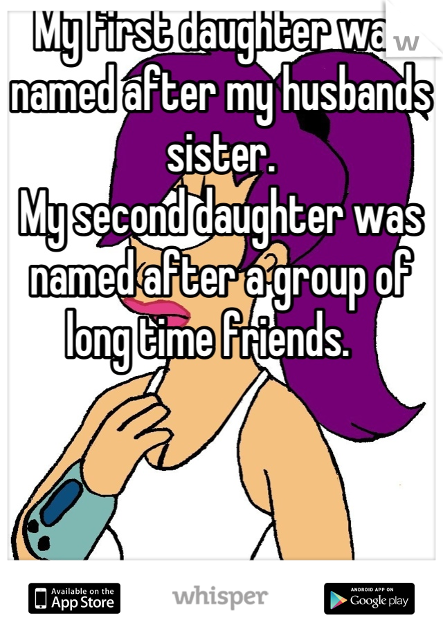 My first daughter was named after my husbands sister.
My second daughter was named after a group of long time friends.   