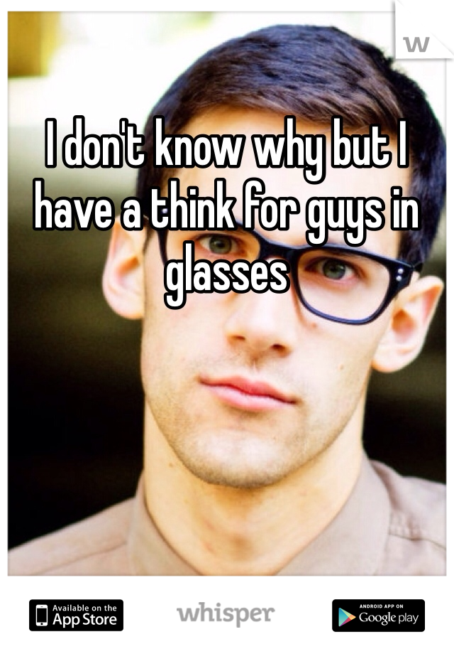 I don't know why but I have a think for guys in glasses 